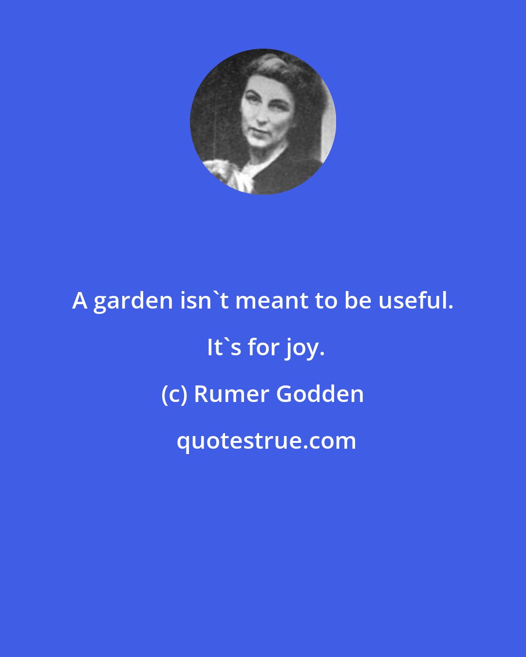 Rumer Godden: A garden isn't meant to be useful.  It's for joy.