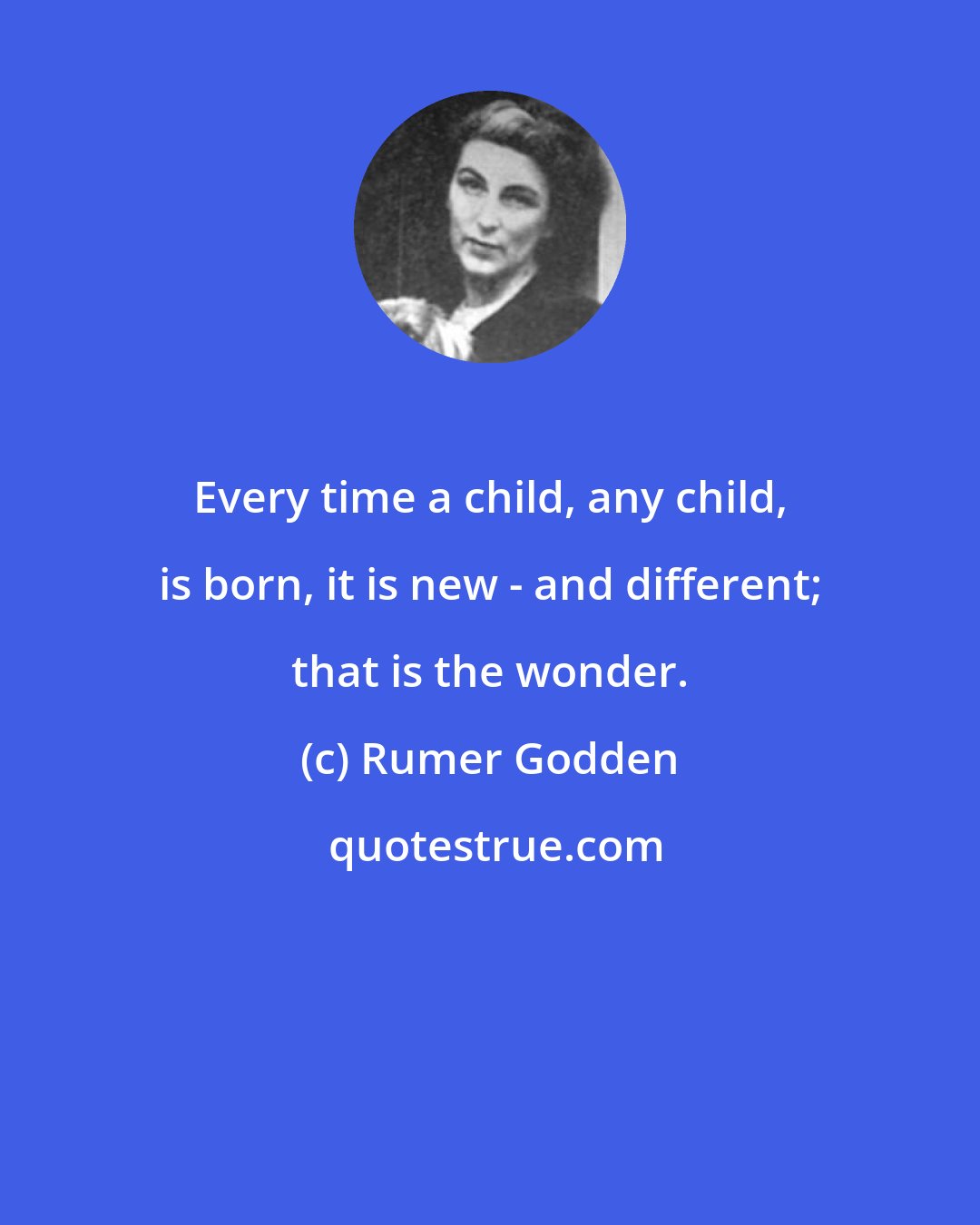 Rumer Godden: Every time a child, any child, is born, it is new - and different; that is the wonder.