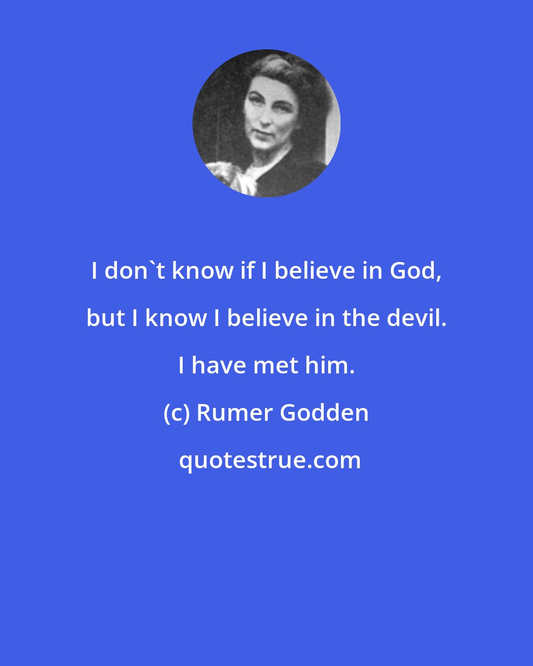 Rumer Godden: I don't know if I believe in God, but I know I believe in the devil. I have met him.