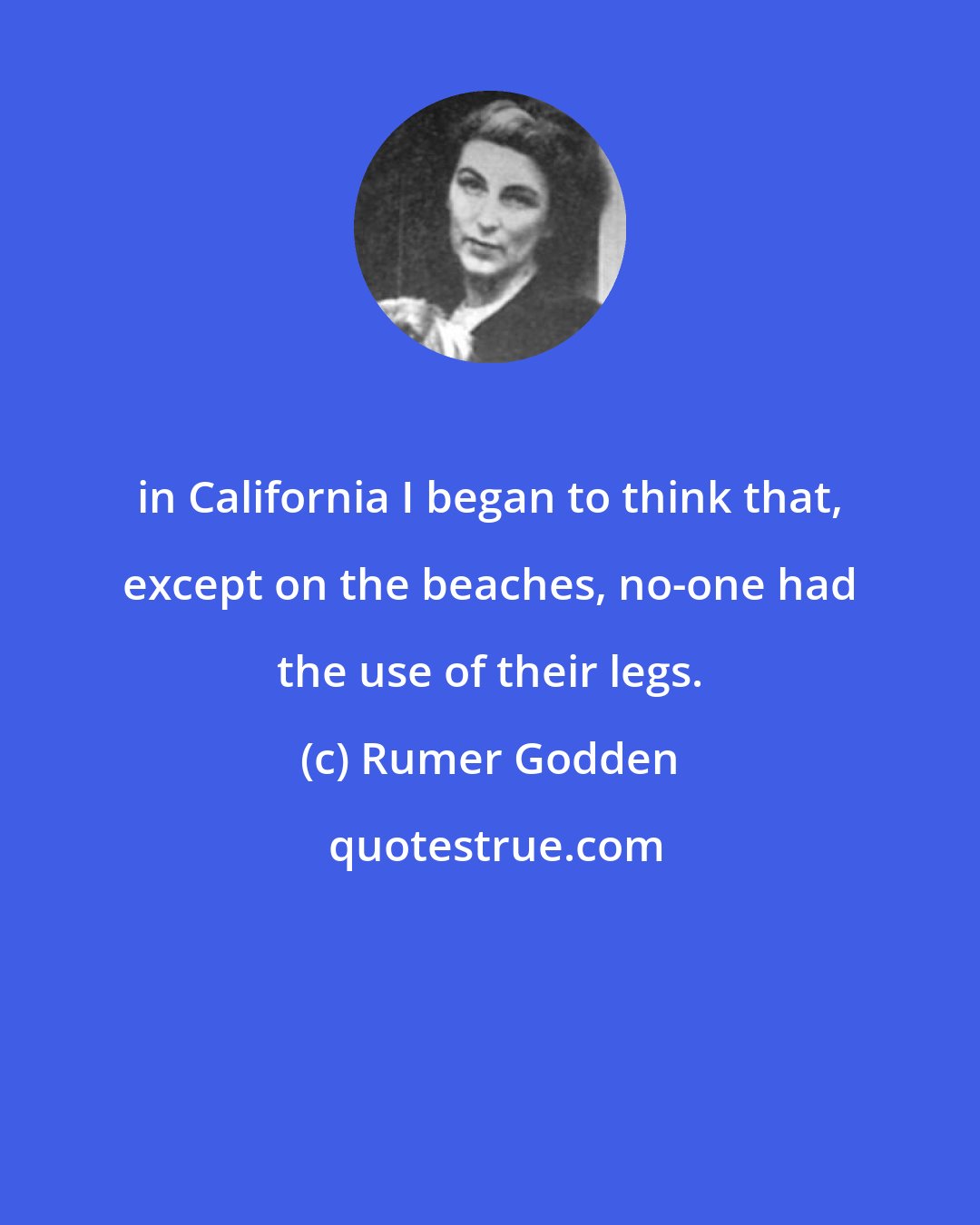 Rumer Godden: in California I began to think that, except on the beaches, no-one had the use of their legs.
