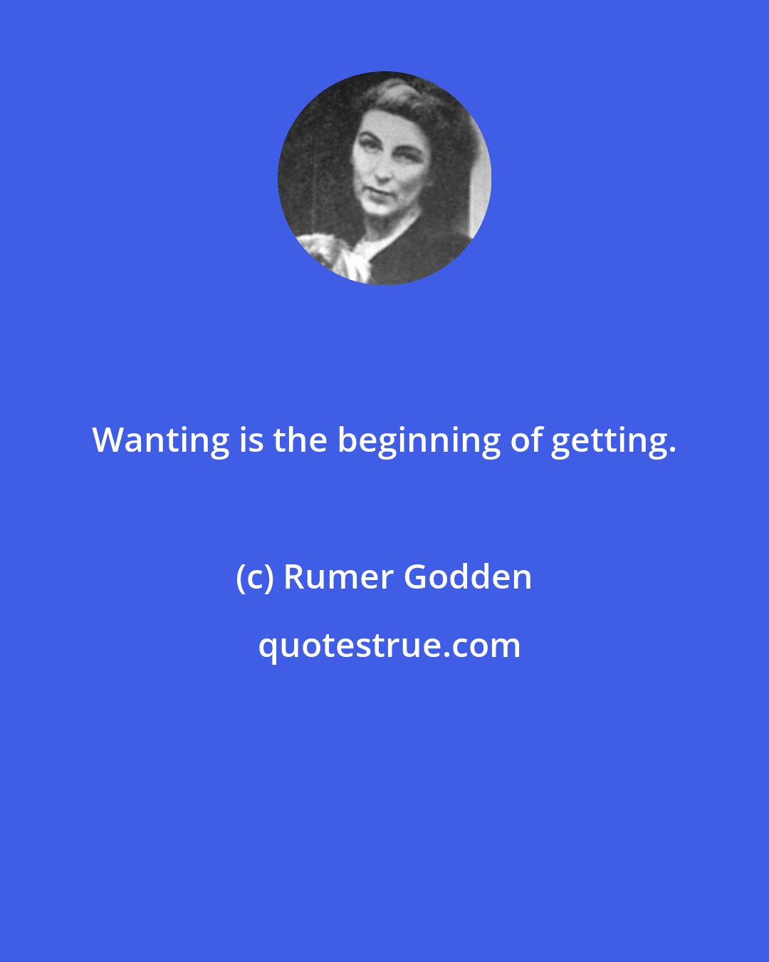 Rumer Godden: Wanting is the beginning of getting.