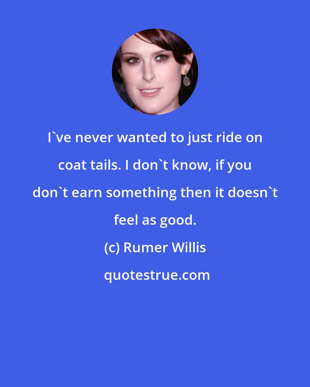Rumer Willis: I've never wanted to just ride on coat tails. I don't know, if you don't earn something then it doesn't feel as good.
