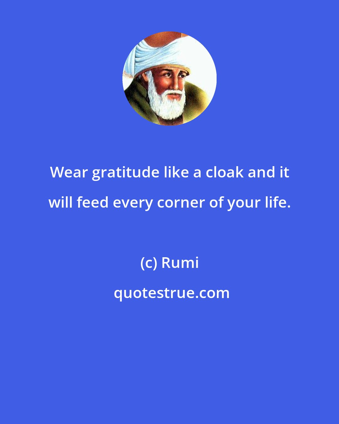 Rumi: Wear gratitude like a cloak and it will feed every corner of your life.