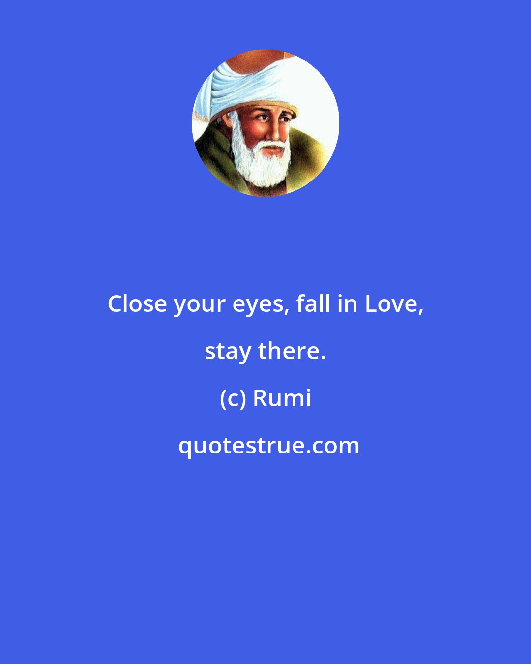 Rumi: Close your eyes, fall in Love, stay there.