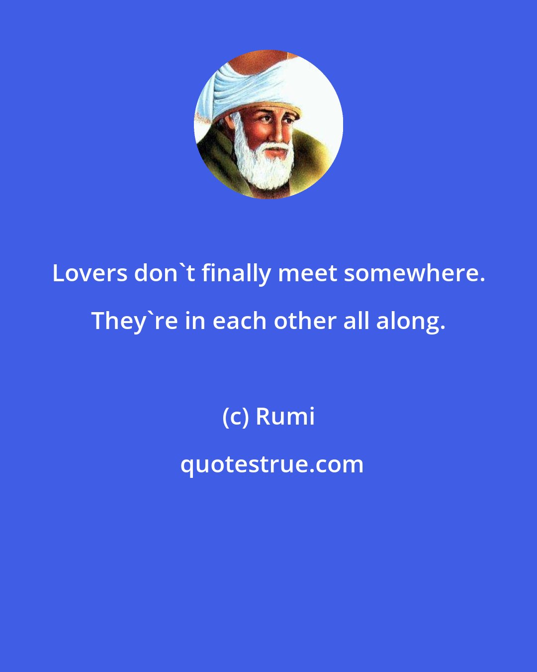 Rumi: Lovers don't finally meet somewhere. They're in each other all along.