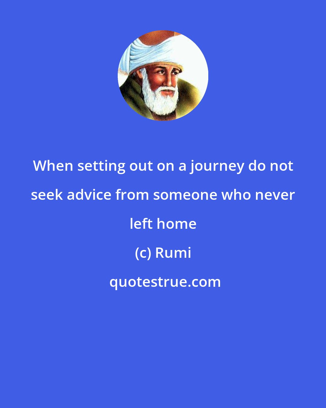 Rumi: When setting out on a journey do not seek advice from someone who never left home
