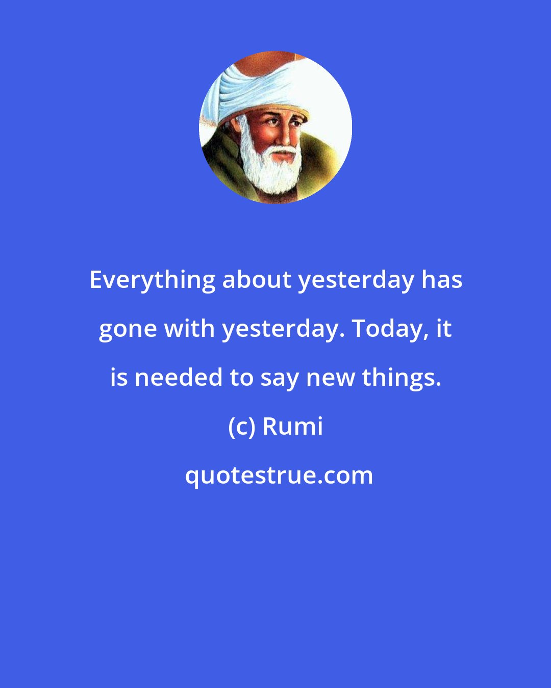 Rumi: Everything about yesterday has gone with yesterday. Today, it is needed to say new things.