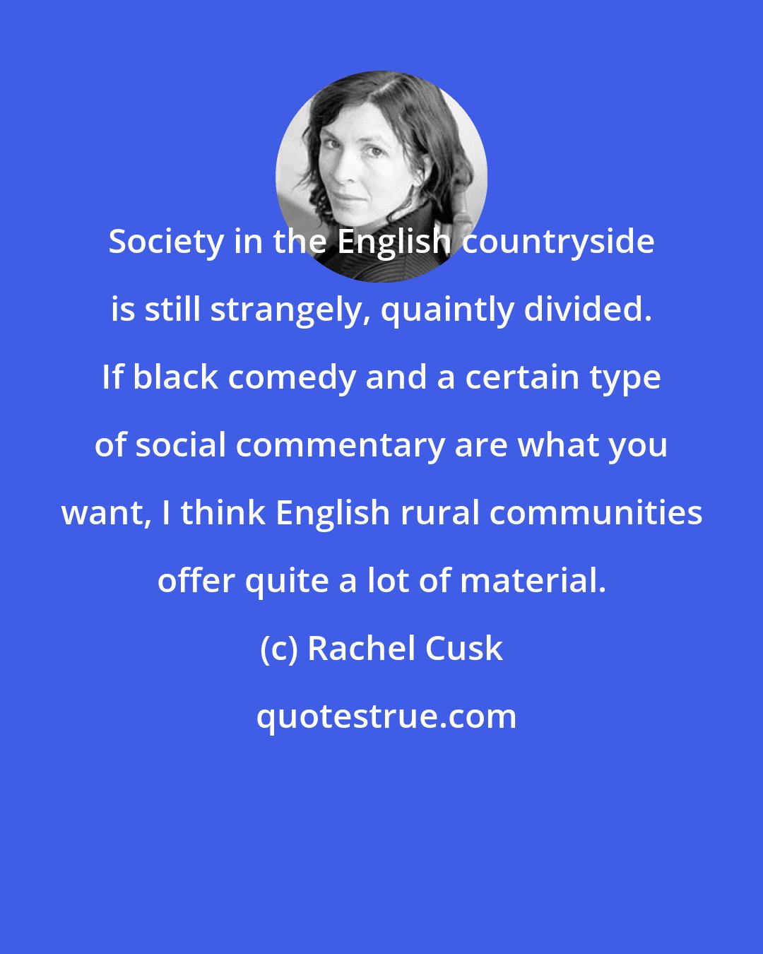 Rachel Cusk: Society in the English countryside is still strangely, quaintly divided. If black comedy and a certain type of social commentary are what you want, I think English rural communities offer quite a lot of material.