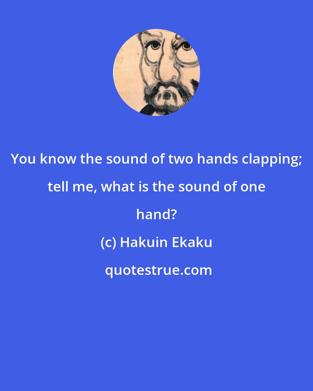 Hakuin Ekaku: You know the sound of two hands clapping; tell me, what is the sound of one hand?
