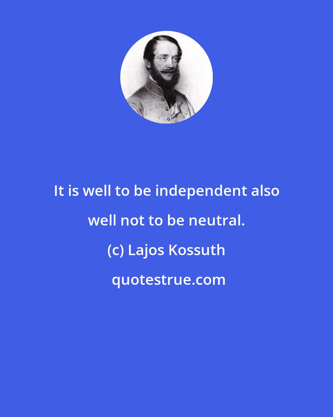 Lajos Kossuth: It is well to be independent also well not to be neutral.