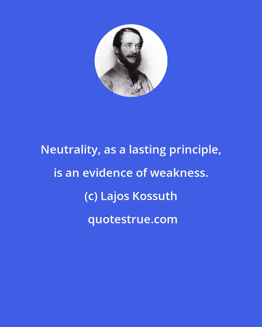 Lajos Kossuth: Neutrality, as a lasting principle, is an evidence of weakness.