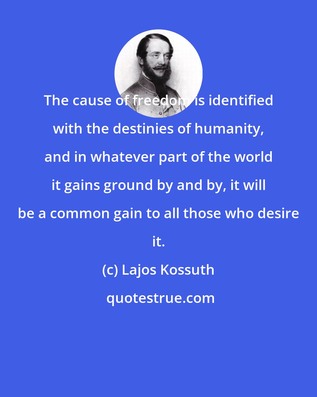 Lajos Kossuth: The cause of freedom is identified with the destinies of humanity, and in whatever part of the world it gains ground by and by, it will be a common gain to all those who desire it.