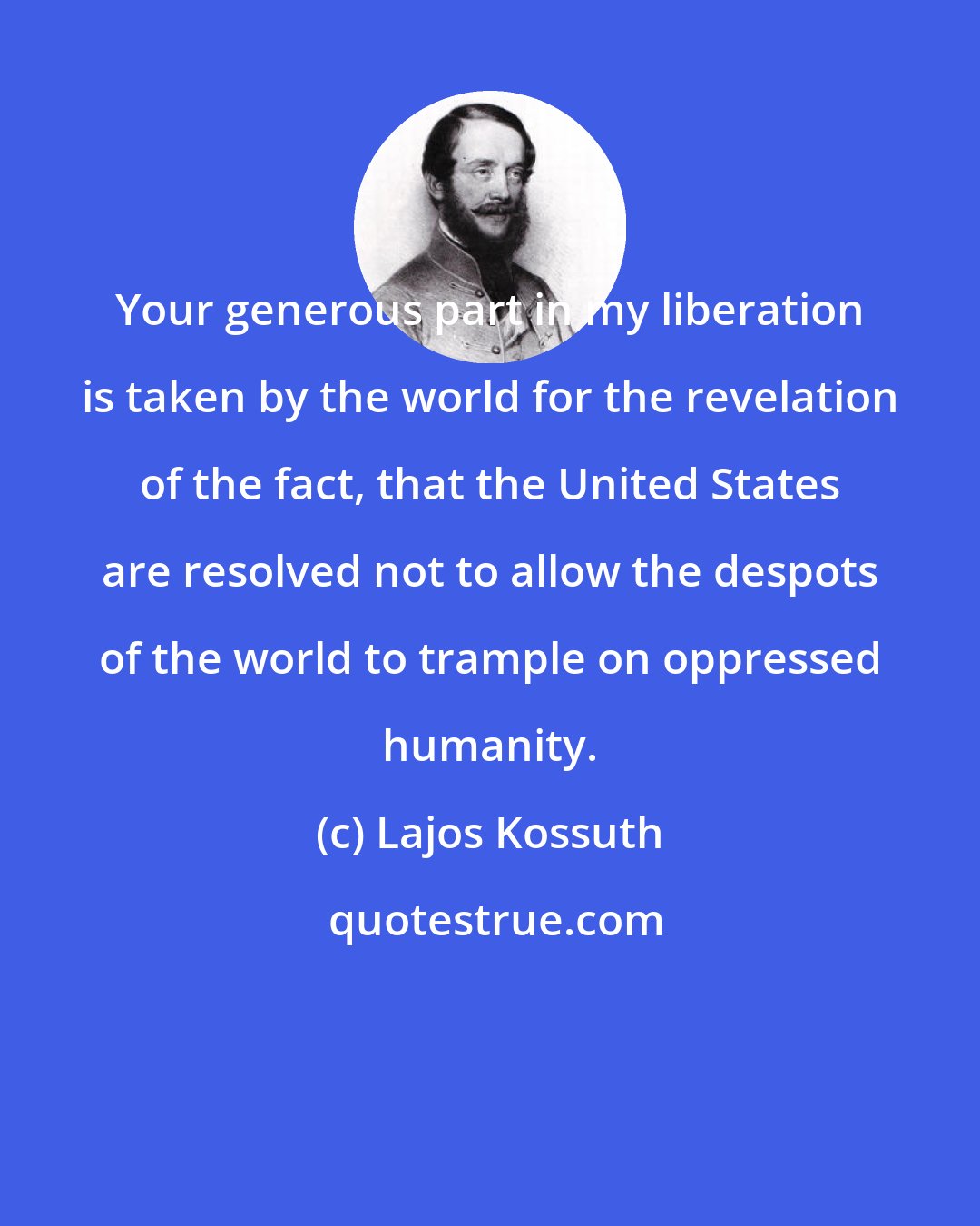 Lajos Kossuth: Your generous part in my liberation is taken by the world for the revelation of the fact, that the United States are resolved not to allow the despots of the world to trample on oppressed humanity.