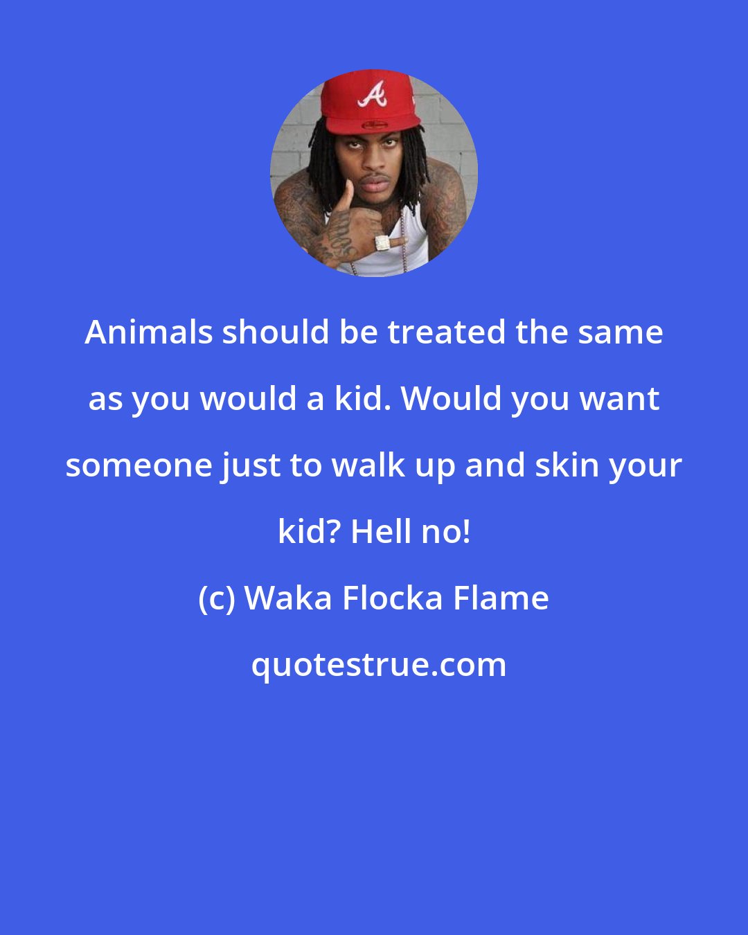 Waka Flocka Flame: Animals should be treated the same as you would a kid. Would you want someone just to walk up and skin your kid? Hell no!