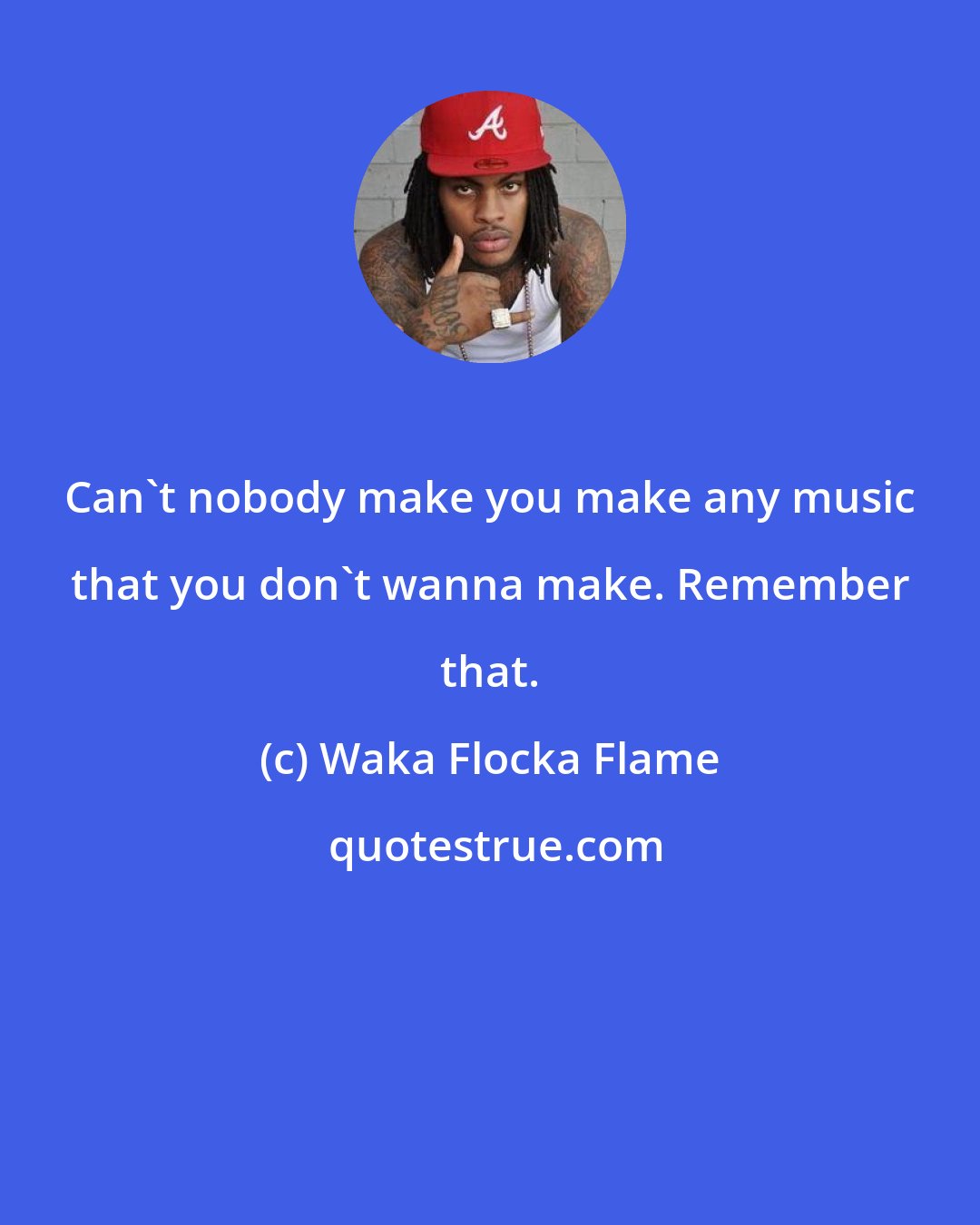 Waka Flocka Flame: Can't nobody make you make any music that you don't wanna make. Remember that.