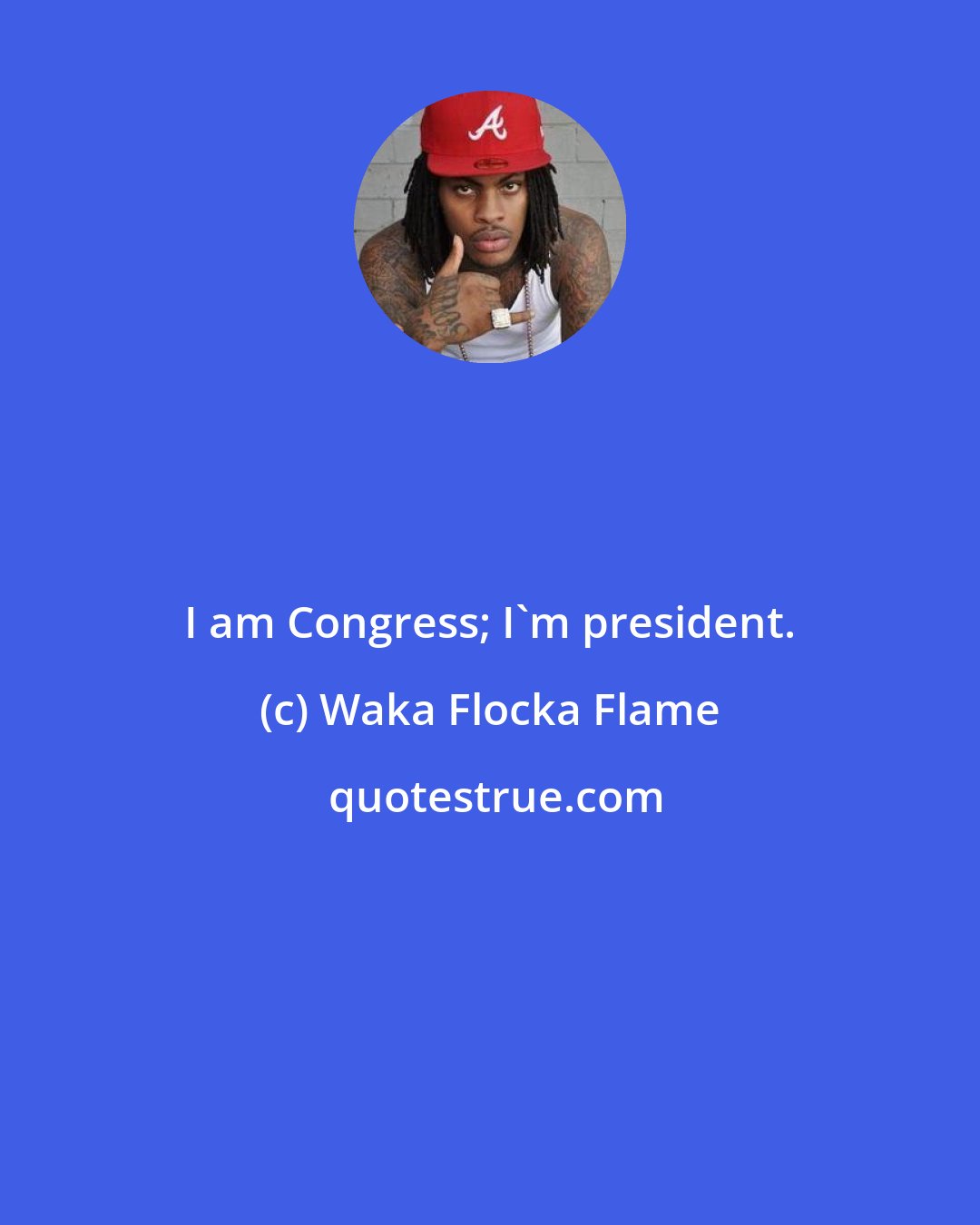 Waka Flocka Flame: I am Congress; I'm president.