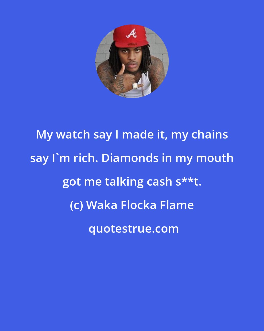 Waka Flocka Flame: My watch say I made it, my chains say I'm rich. Diamonds in my mouth got me talking cash s**t.