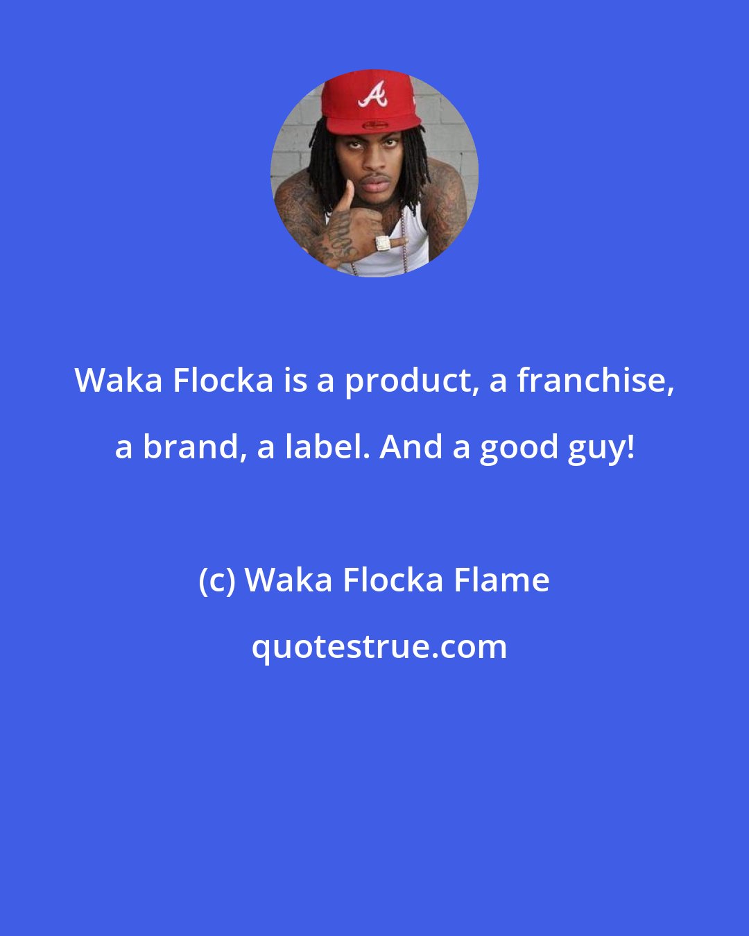 Waka Flocka Flame: Waka Flocka is a product, a franchise, a brand, a label. And a good guy!