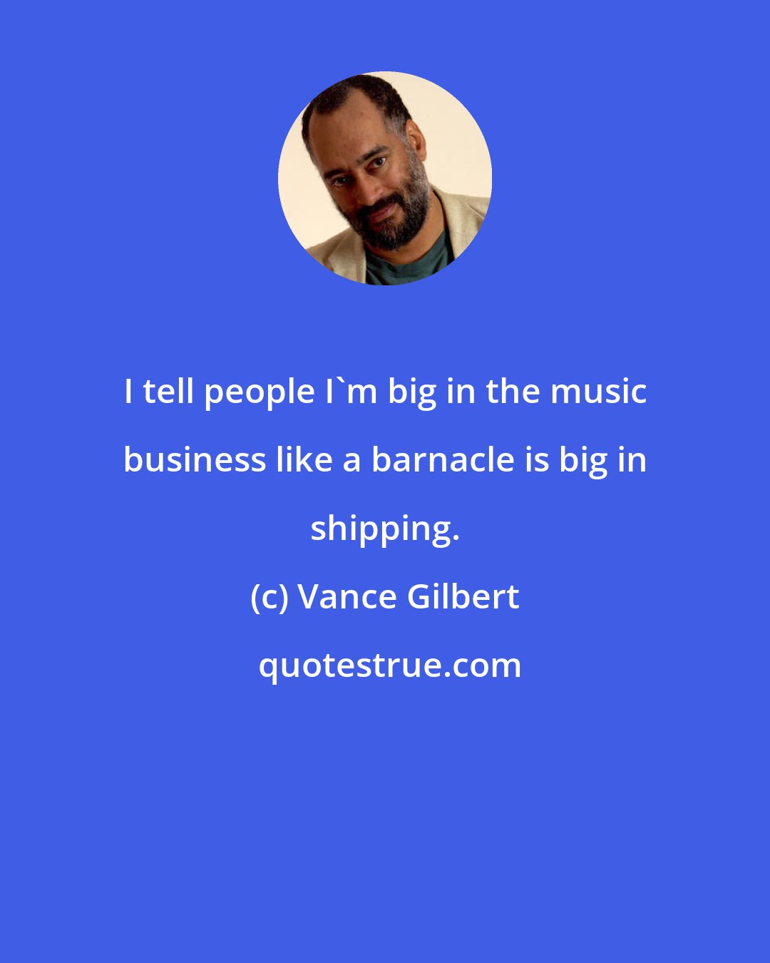 Vance Gilbert: I tell people I'm big in the music business like a barnacle is big in shipping.