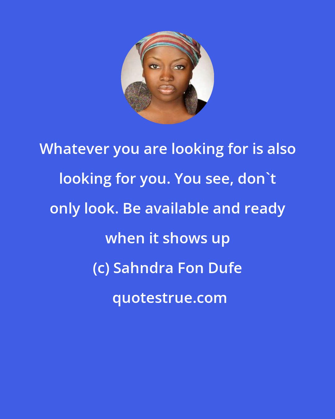 Sahndra Fon Dufe: Whatever you are looking for is also looking for you. You see, don't only look. Be available and ready when it shows up