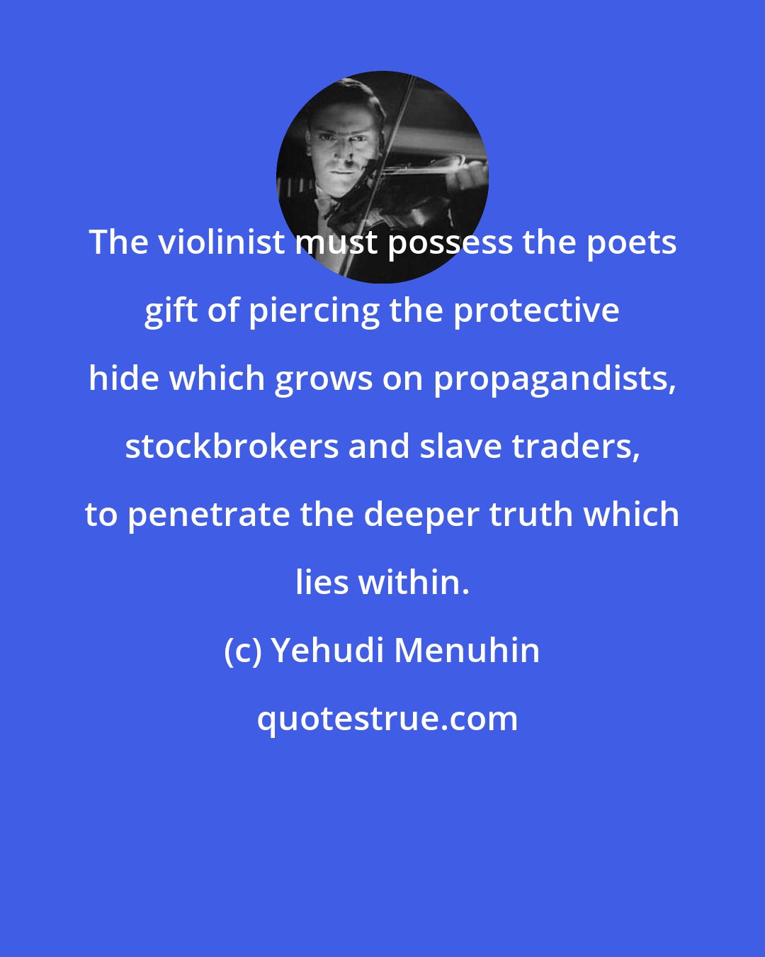 Yehudi Menuhin: The violinist must possess the poets gift of piercing the protective hide which grows on propagandists, stockbrokers and slave traders, to penetrate the deeper truth which lies within.