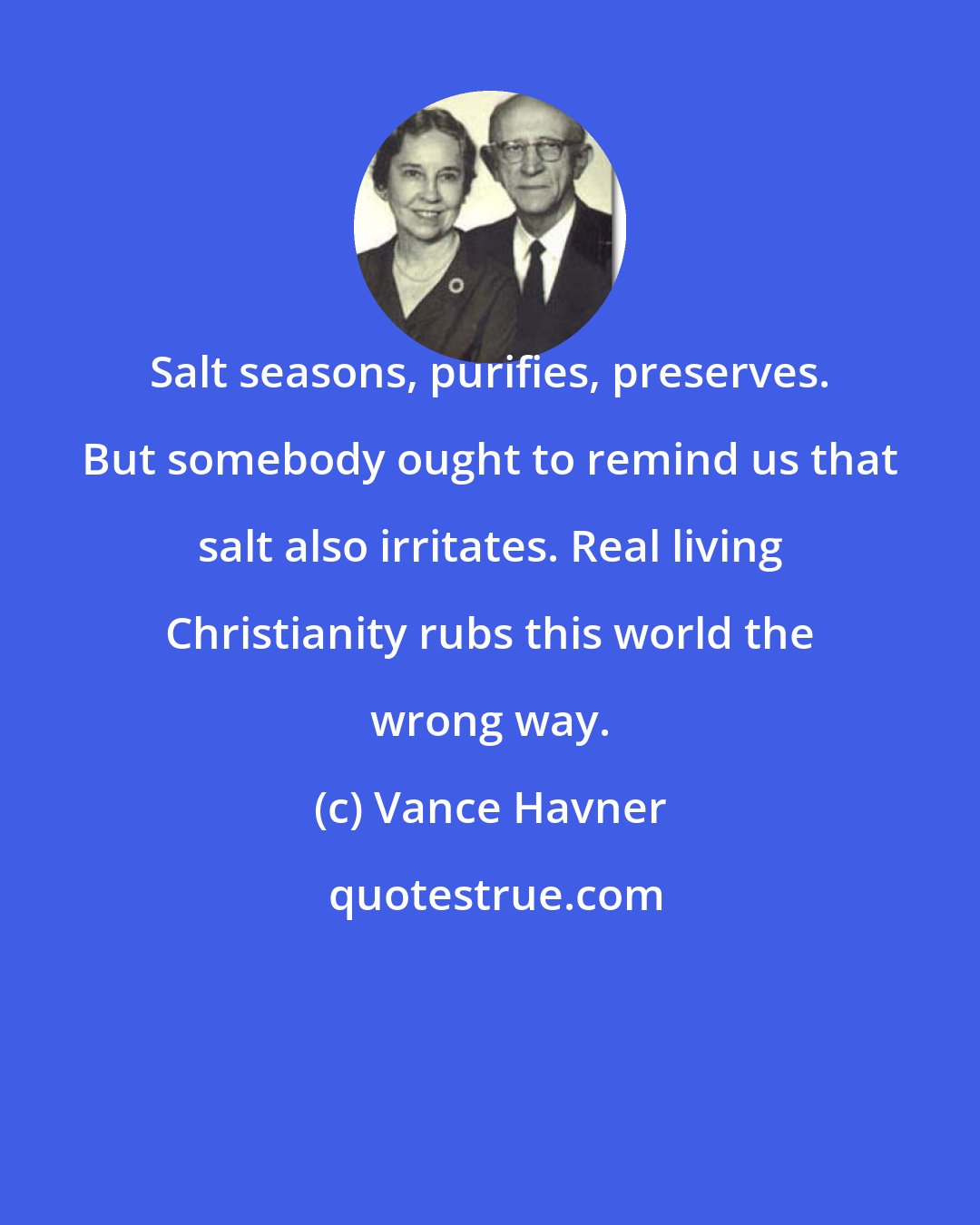 Vance Havner: Salt seasons, purifies, preserves. But somebody ought to remind us that salt also irritates. Real living Christianity rubs this world the wrong way.