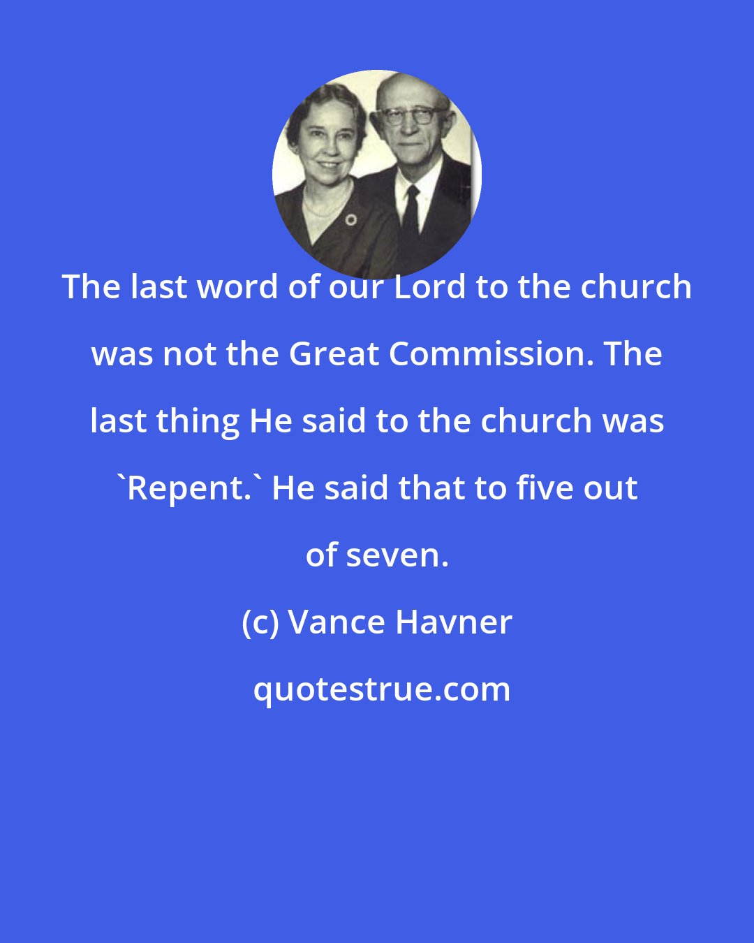 Vance Havner: The last word of our Lord to the church was not the Great Commission. The last thing He said to the church was 'Repent.' He said that to five out of seven.
