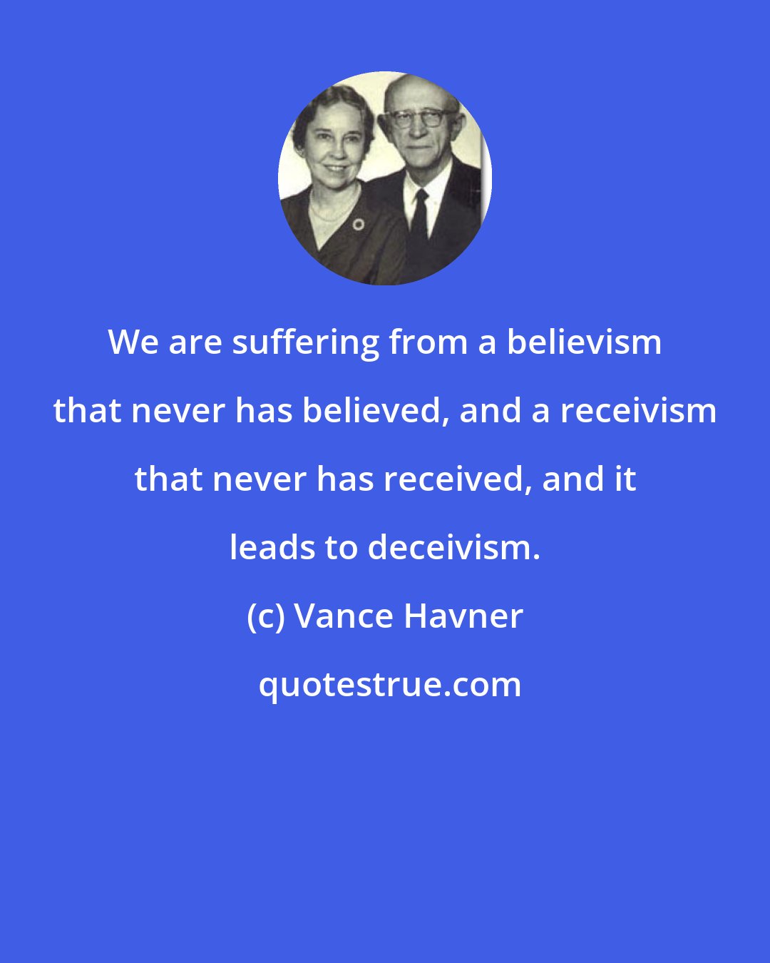 Vance Havner: We are suffering from a believism that never has believed, and a receivism that never has received, and it leads to deceivism.