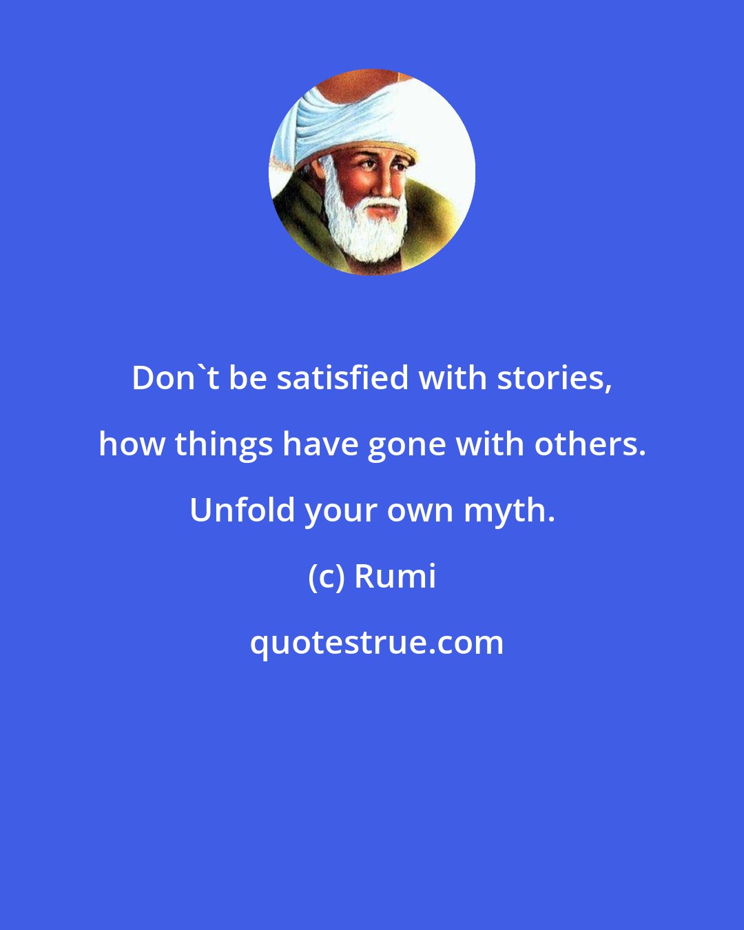 Rumi: Don't be satisfied with stories, how things have gone with others. Unfold your own myth.