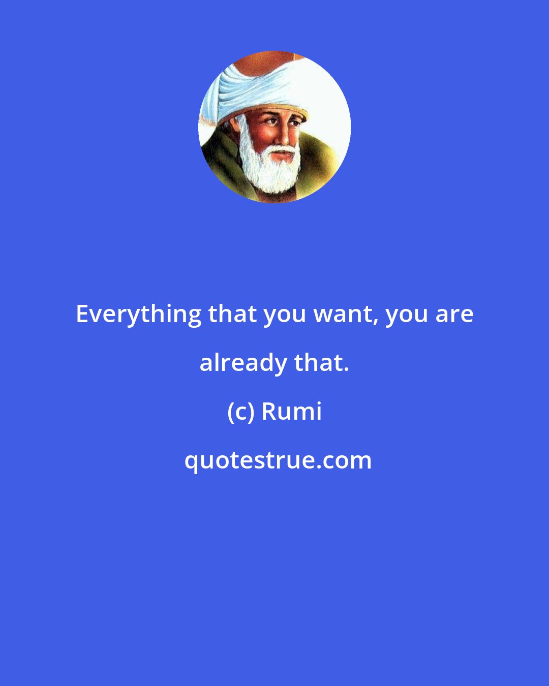 Rumi: Everything that you want, you are already that.