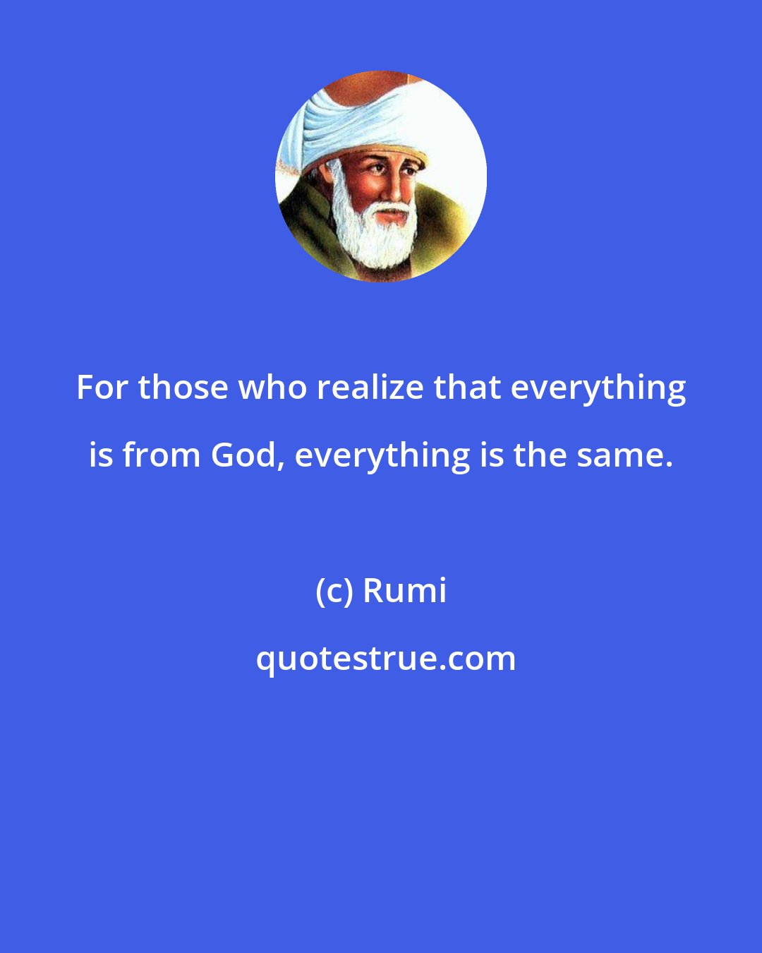 Rumi: For those who realize that everything is from God, everything is the same.