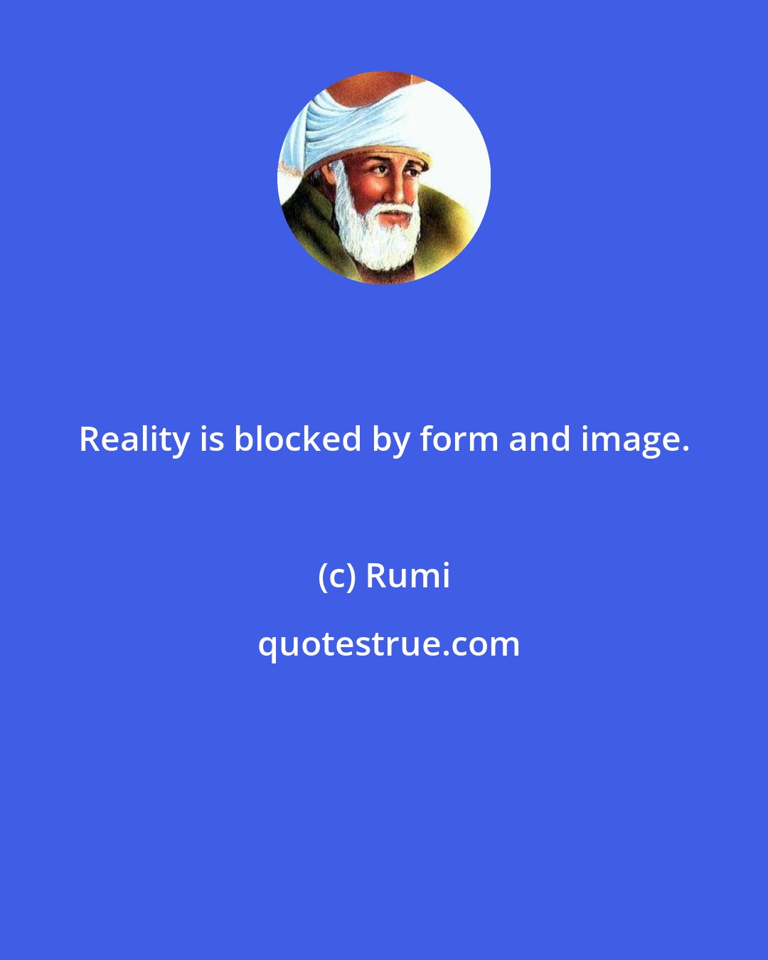 Rumi: Reality is blocked by form and image.