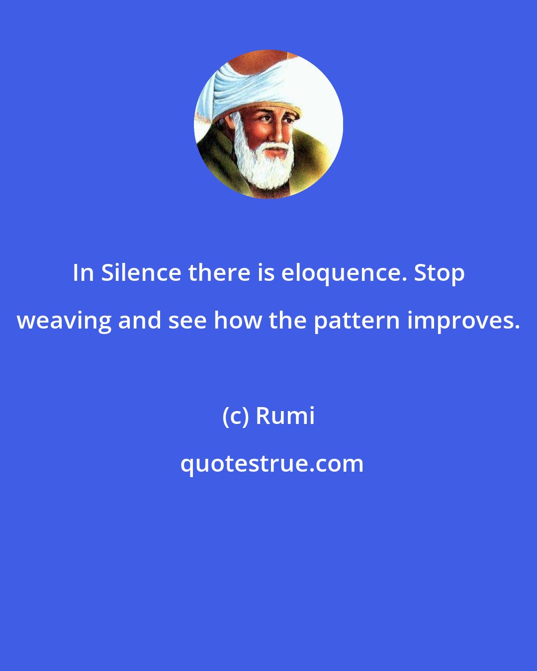 Rumi: In Silence there is eloquence. Stop weaving and see how the pattern improves.
