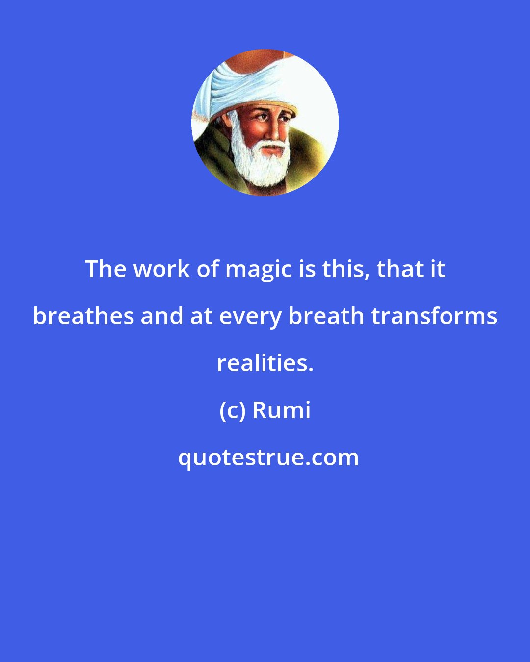 Rumi: The work of magic is this, that it breathes and at every breath transforms realities.