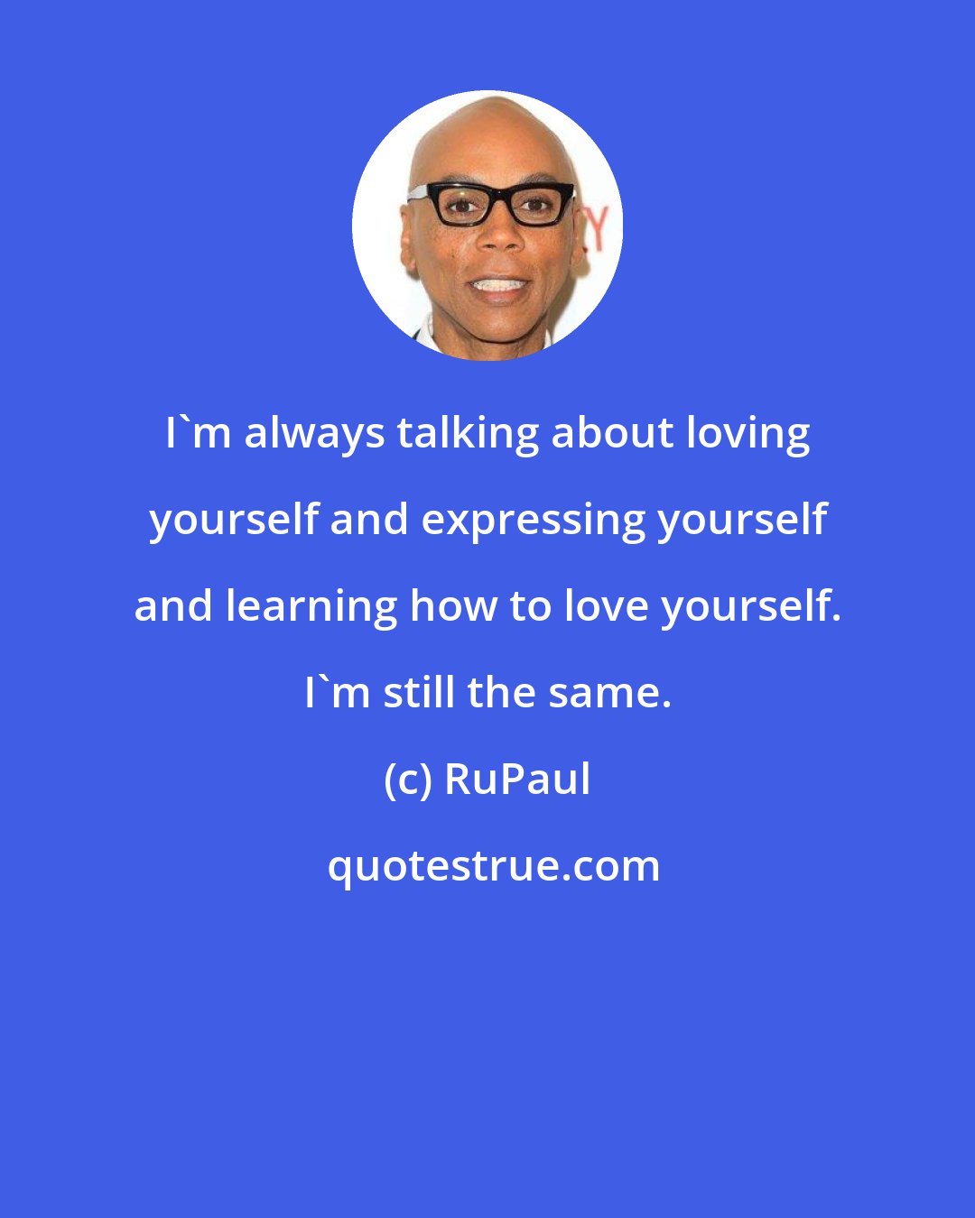 RuPaul: I'm always talking about loving yourself and expressing yourself and learning how to love yourself. I'm still the same.