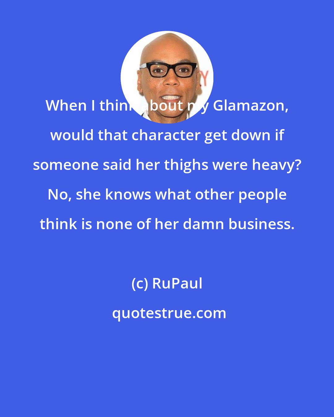 RuPaul: When I think about my Glamazon, would that character get down if someone said her thighs were heavy? No, she knows what other people think is none of her damn business.