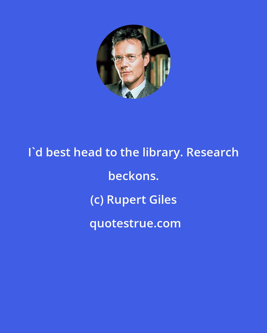 Rupert Giles: I'd best head to the library. Research beckons.