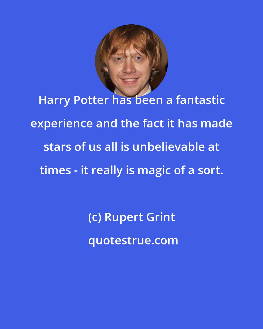 Rupert Grint: Harry Potter has been a fantastic experience and the fact it has made stars of us all is unbelievable at times - it really is magic of a sort.