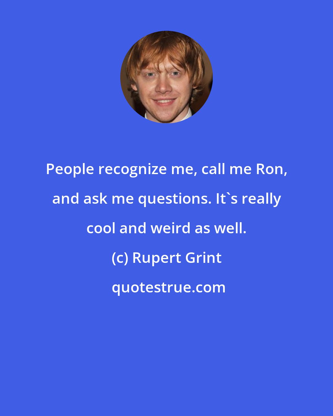 Rupert Grint: People recognize me, call me Ron, and ask me questions. It's really cool and weird as well.