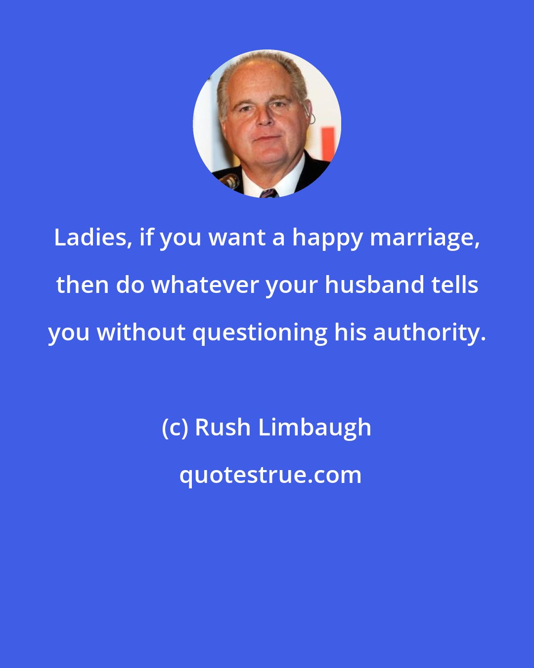Rush Limbaugh: Ladies, if you want a happy marriage, then do whatever your husband tells you without questioning his authority.