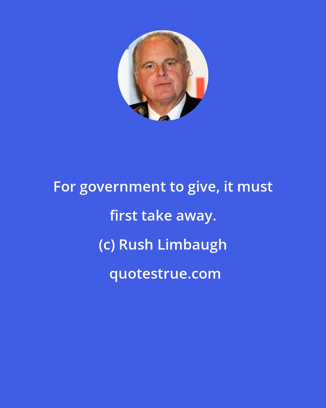 Rush Limbaugh: For government to give, it must first take away.