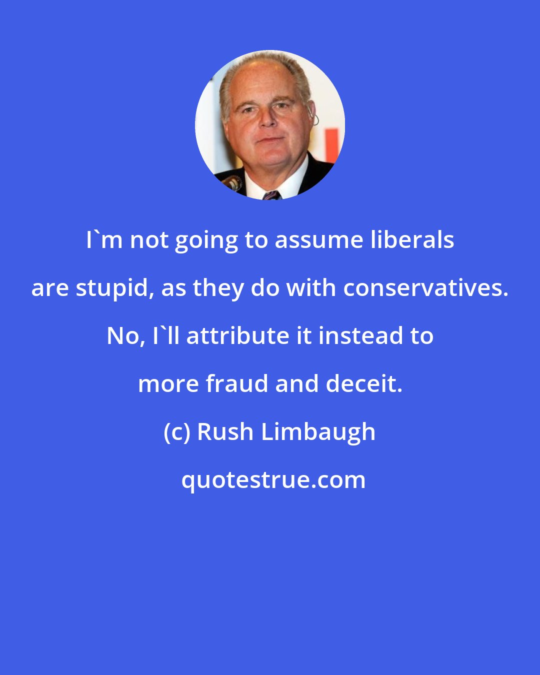 Rush Limbaugh: I'm not going to assume liberals are stupid, as they do with conservatives. No, I'll attribute it instead to more fraud and deceit.
