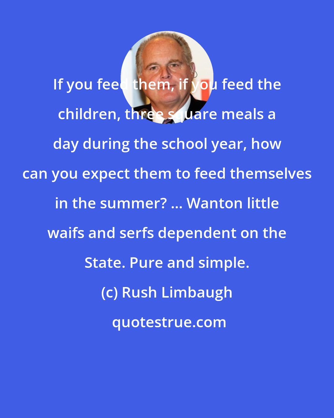 Rush Limbaugh: If you feed them, if you feed the children, three square meals a day during the school year, how can you expect them to feed themselves in the summer? ... Wanton little waifs and serfs dependent on the State. Pure and simple.