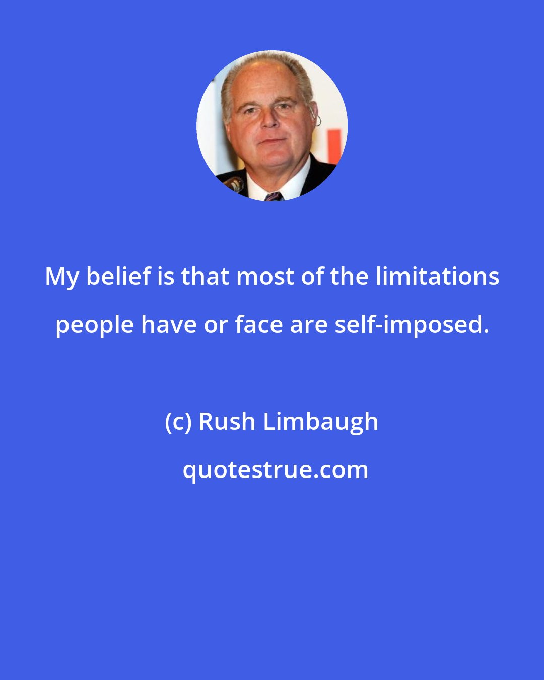 Rush Limbaugh: My belief is that most of the limitations people have or face are self-imposed.