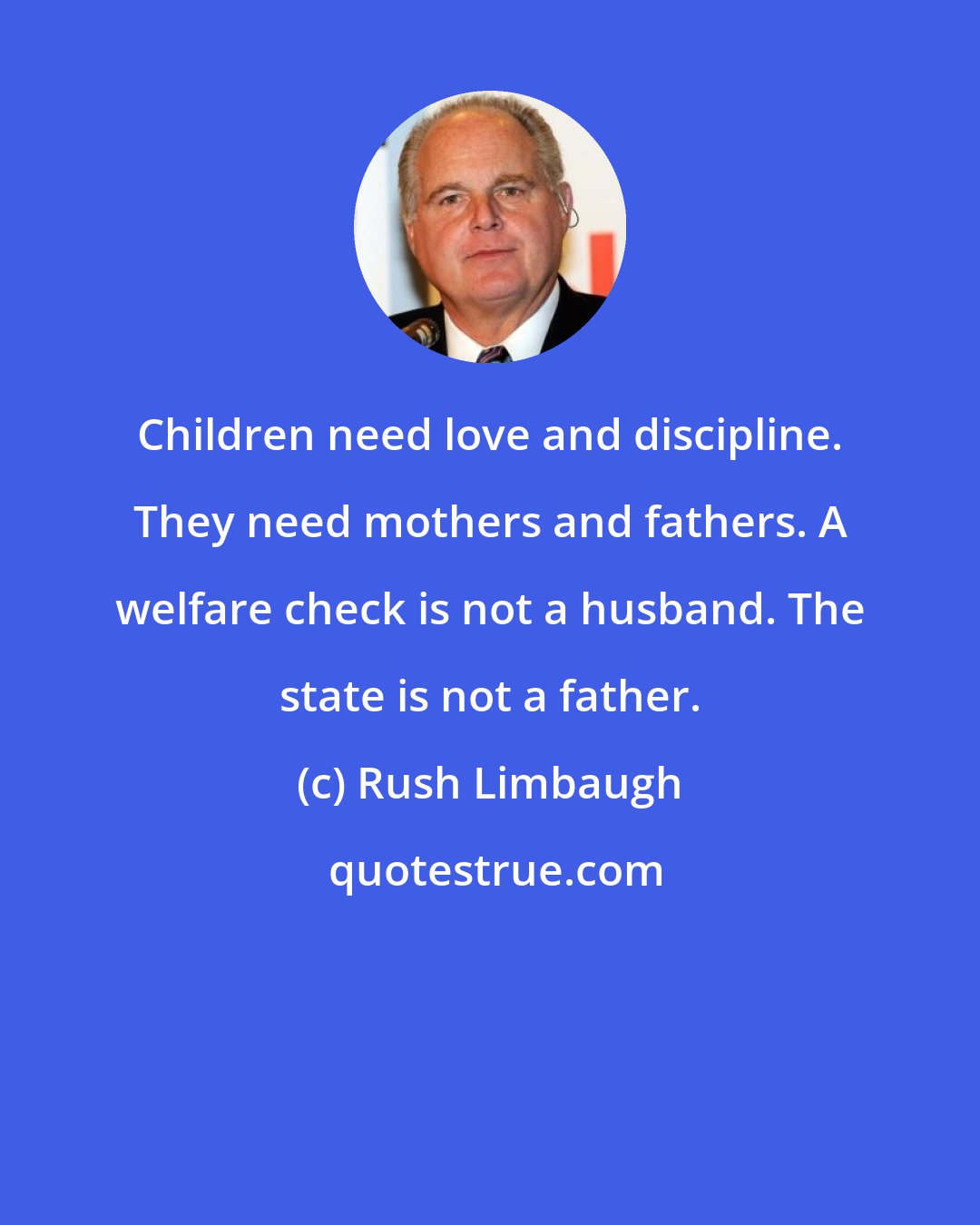Rush Limbaugh: Children need love and discipline. They need mothers and fathers. A welfare check is not a husband. The state is not a father.