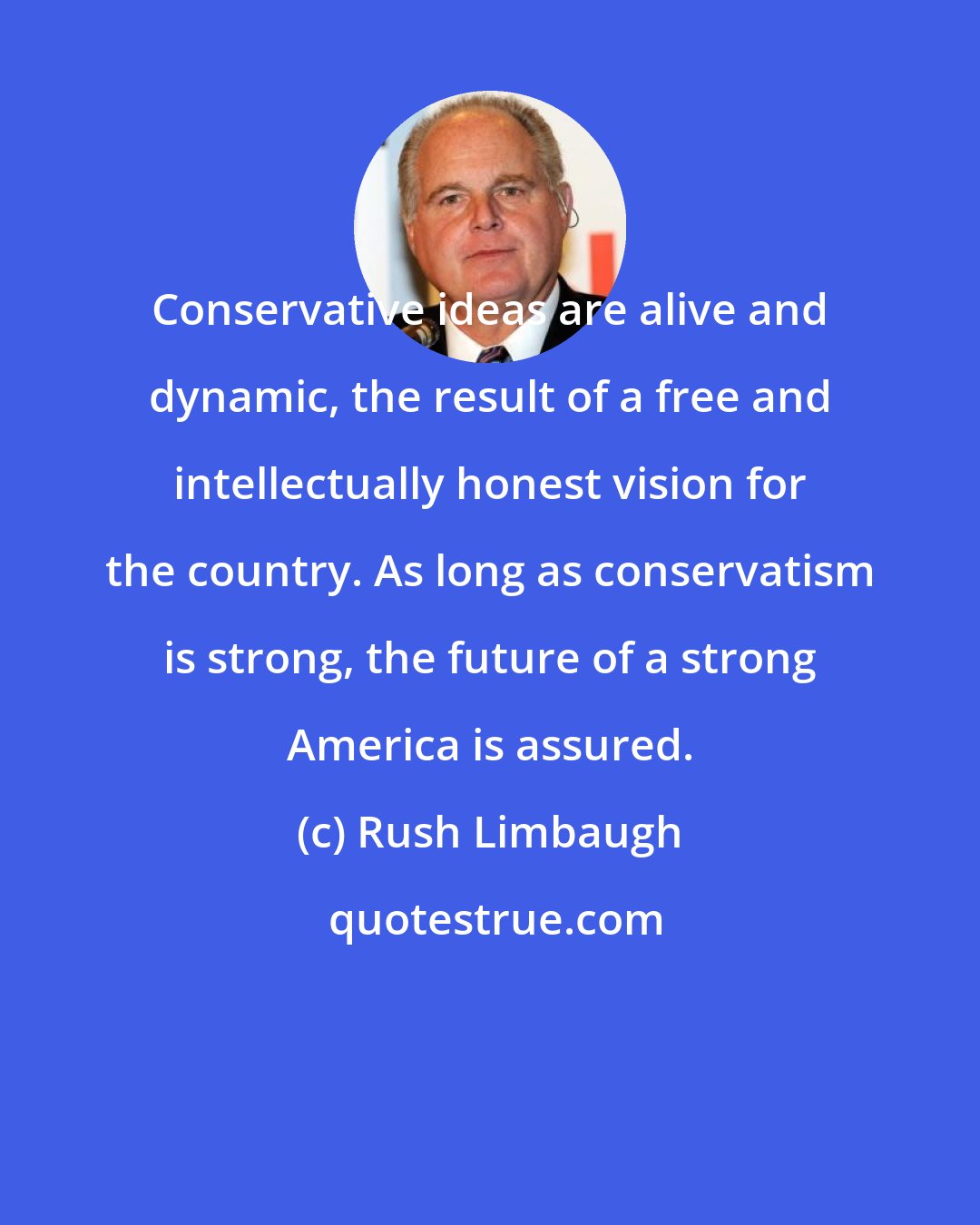 Rush Limbaugh: Conservative ideas are alive and dynamic, the result of a free and intellectually honest vision for the country. As long as conservatism is strong, the future of a strong America is assured.