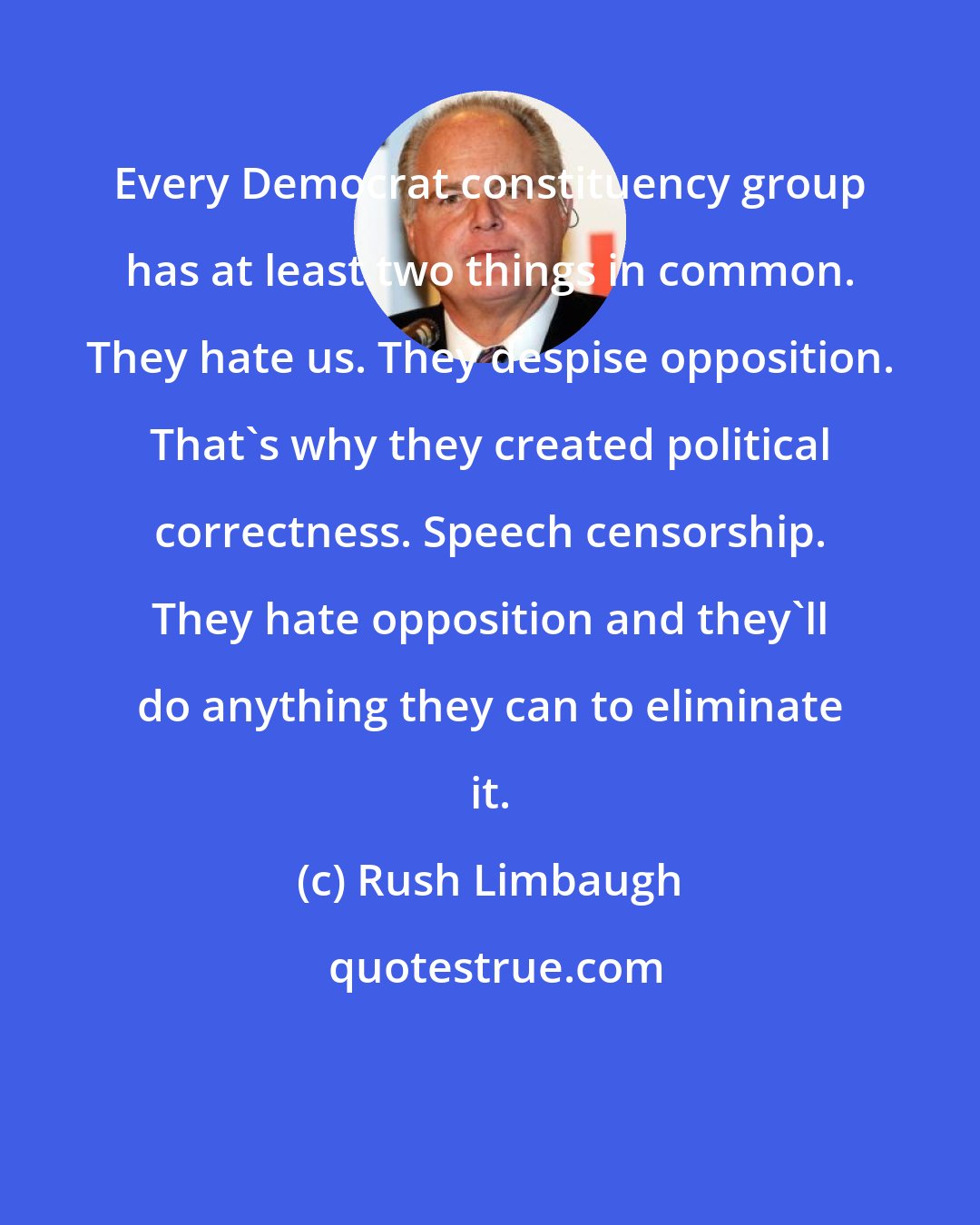 Rush Limbaugh: Every Democrat constituency group has at least two things in common. They hate us. They despise opposition. That's why they created political correctness. Speech censorship. They hate opposition and they'll do anything they can to eliminate it.