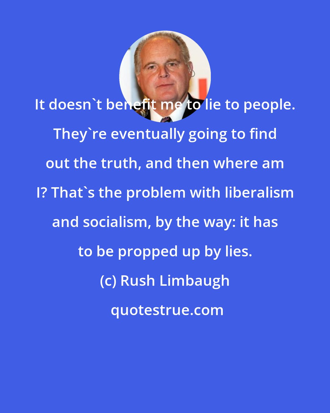 Rush Limbaugh: It doesn't benefit me to lie to people. They're eventually going to find out the truth, and then where am I? That's the problem with liberalism and socialism, by the way: it has to be propped up by lies.