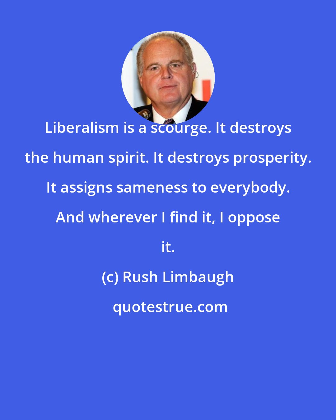 Rush Limbaugh: Liberalism is a scourge. It destroys the human spirit. It destroys prosperity. It assigns sameness to everybody. And wherever I find it, I oppose it.