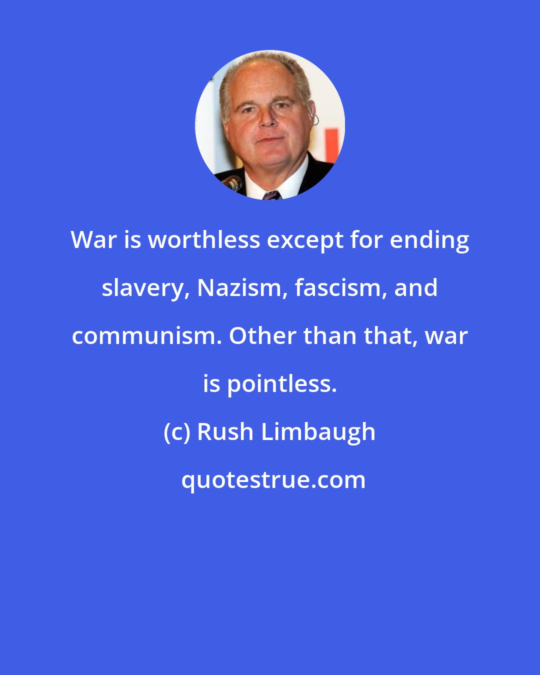 Rush Limbaugh: War is worthless except for ending slavery, Nazism, fascism, and communism. Other than that, war is pointless.